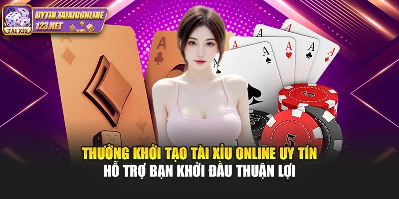 Thưởng khởi tạo Tài Xỉu Online Uy Tín hỗ trợ bạn khởi đầu thuận lợi